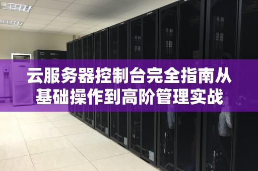云服务器控制台完全指南从基础操作到高阶管理实战