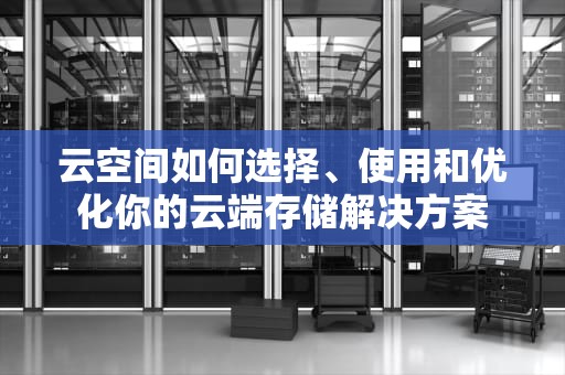 云空间如何选择、使用和优化你的云端存储解决方案
