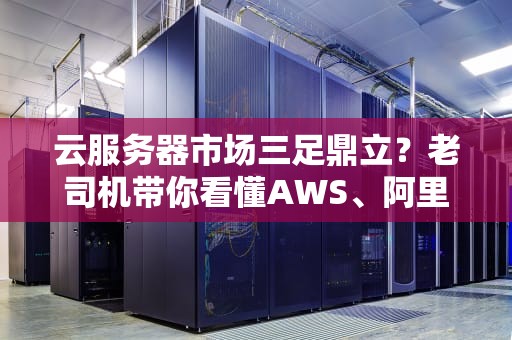 云服务器市场三足鼎立？老司机带你看懂AWS、阿里云、Azure的三国杀