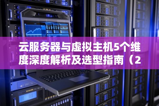 云服务器与虚拟主机5个维度深度解析及选型指南（2024新版）