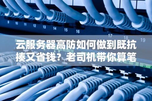 云服务器高防如何做到既抗揍又省钱？老司机带你算笔明白账