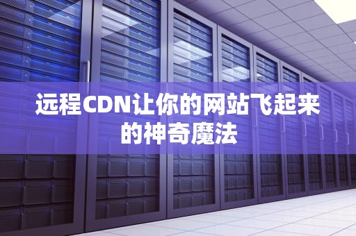 远程CDN让你的网站飞起来的神奇魔法