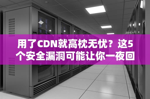 用了CDN就高枕无忧？这5个安全漏洞可能让你一夜回到解放前！