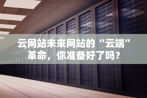 云网站未来网站的“云端”革命，你准备好了吗？