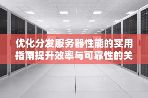 优化分发服务器性能的实用指南提升效率与可靠性的关键策略