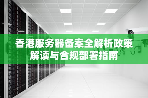 香港服务器备案全解析政策解读与合规部署指南