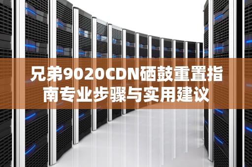 兄弟9020CDN硒鼓重置指南专业步骤与实用建议
