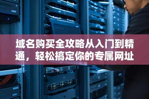 域名购买全攻略从入门到精通，轻松搞定你的专属网址！