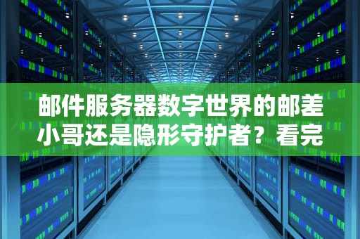 邮件服务器数字世界的邮差小哥还是隐形守护者？看完这篇你就赚到了！