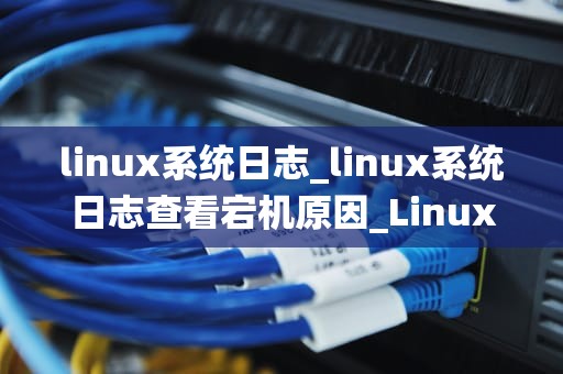 linux系统日志_linux系统日志查看宕机原因_Linux系统日志的深度解析