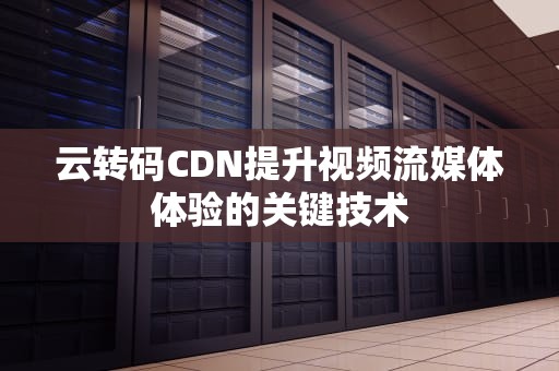 云转码CDN提升视频流媒体体验的关键技术