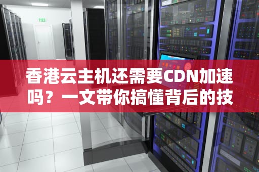 香港云主机还需要CDN加速吗？一文带你搞懂背后的技术玄机