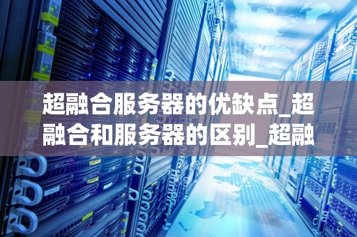 超融合服务器的优缺点_超融合和服务器的区别_超融合服务器的优缺点分析