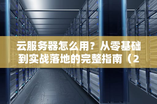 云服务器怎么用？从零基础到实战落地的完整指南（2023新版）