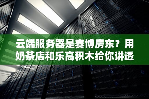 云端服务器是赛博房东？用奶茶店和乐高积木给你讲透这个云上基建狂魔