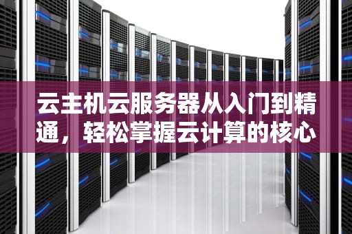 云主机云服务器从入门到精通，轻松掌握云计算的核心利器