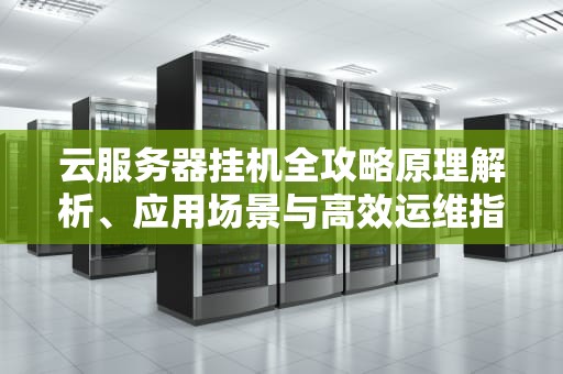 云服务器挂机全攻略原理解析、应用场景与高效运维指南
