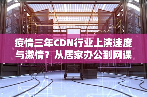 疫情三年CDN行业上演速度与激情？从居家办公到网课崩潰的技术内幕