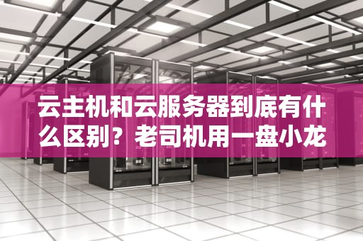 云主机和云服务器到底有什么区别？老司机用一盘小龙虾给你讲明白