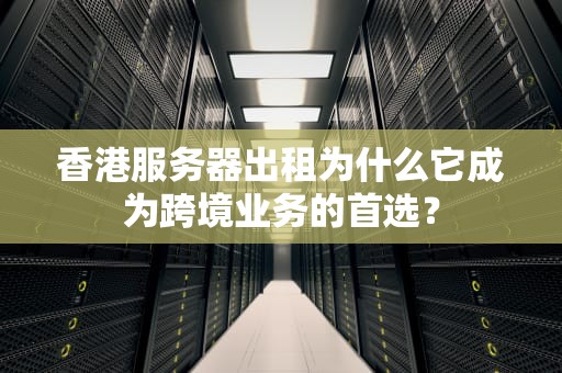 香港服务器出租为什么它成为跨境业务的首选？