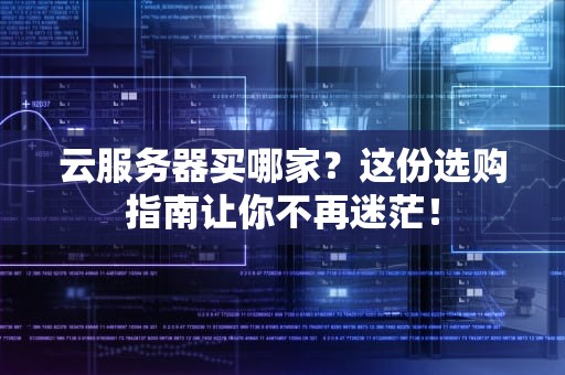 云服务器买哪家？这份选购指南让你不再迷茫！