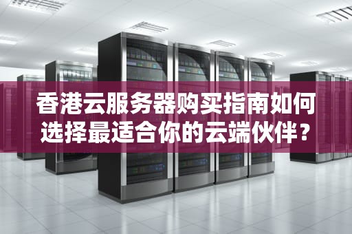 香港云服务器购买指南如何选择最适合你的云端伙伴？