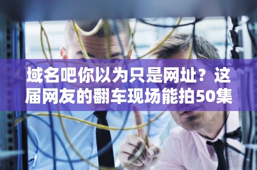 域名吧你以为只是网址？这届网友的翻车现场能拍50集连续剧！