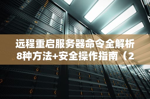 远程重启服务器命令全解析8种方法+安全操作指南（2023实战版）