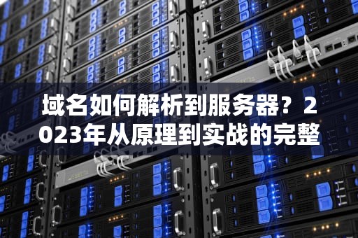 域名如何解析到服务器？2023年从原理到实战的完整指南