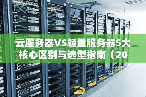 云服务器VS轻量服务器5大核心区别与选型指南（2024版）