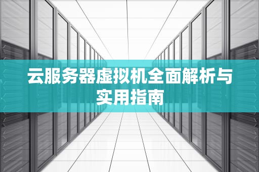 云服务器虚拟机全面解析与实用指南