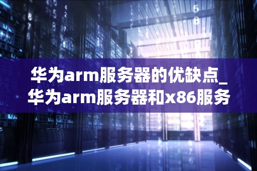 华为arm服务器的优缺点_华为arm服务器和x86服务器_华为ARM服务器的优缺点分析