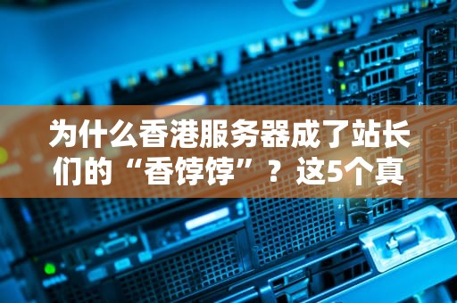 为什么香港服务器成了站长们的“香饽饽”？这5个真相你可能想不到！
