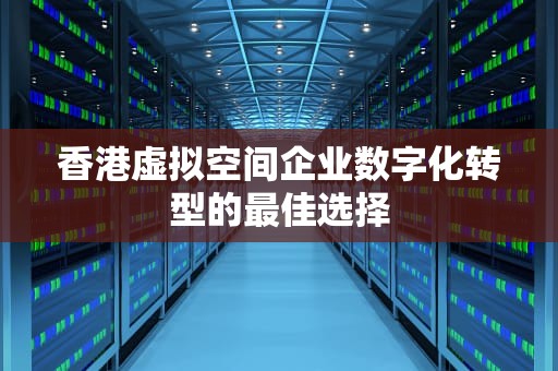 香港虚拟空间企业数字化转型的最佳选择