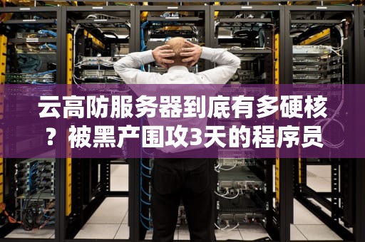 云高防服务器到底有多硬核？被黑产围攻3天的程序员哭着说真香！