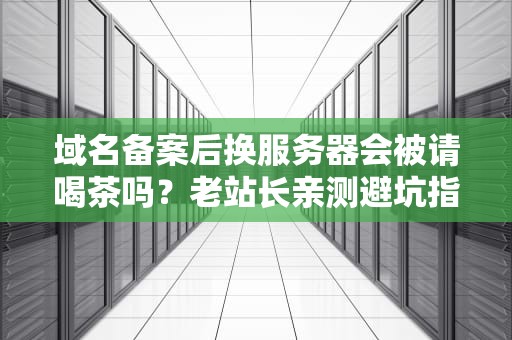 域名备案后换服务器会被请喝茶吗？老站长亲测避坑指南