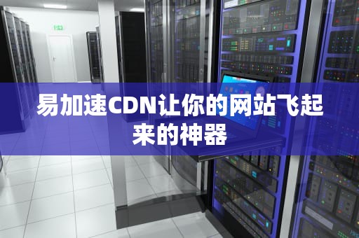 易加速CDN让你的网站飞起来的神器