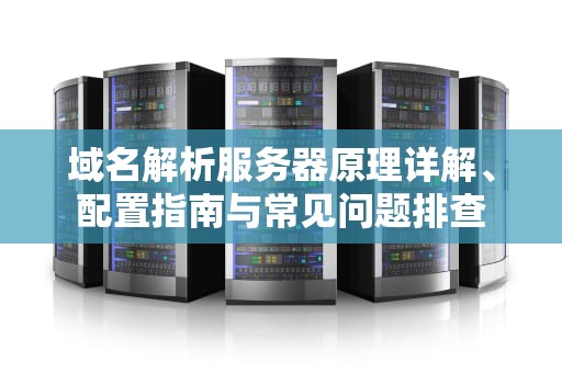 域名解析服务器原理详解、配置指南与常见问题排查