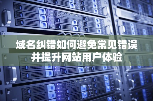 域名纠错如何避免常见错误并提升网站用户体验