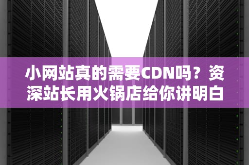 小网站真的需要CDN吗？资深站长用火锅店给你讲明白