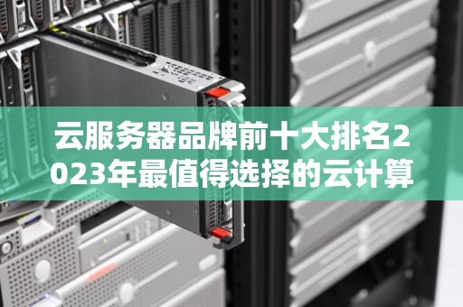 云服务器品牌前十大排名2023年最值得选择的云计算服务商