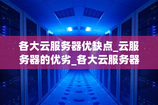 各大云服务器优缺点_云服务器的优劣_各大云服务器优缺点分析
