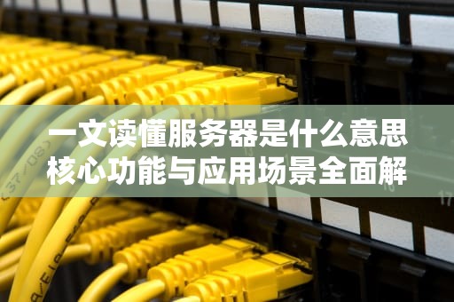 一文读懂服务器是什么意思核心功能与应用场景全面解析