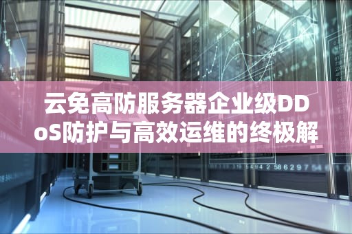 云免高防服务器企业级DDoS防护与高效运维的终极解决方案