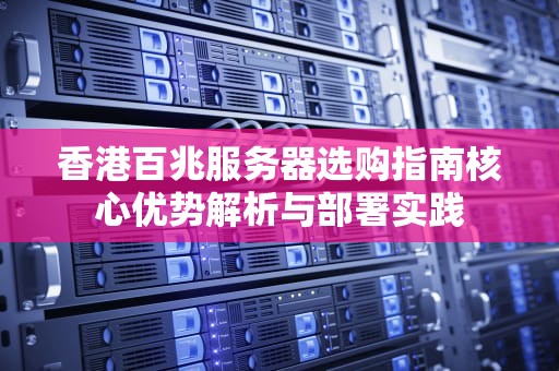 香港百兆服务器选购指南核心优势解析与部署实践