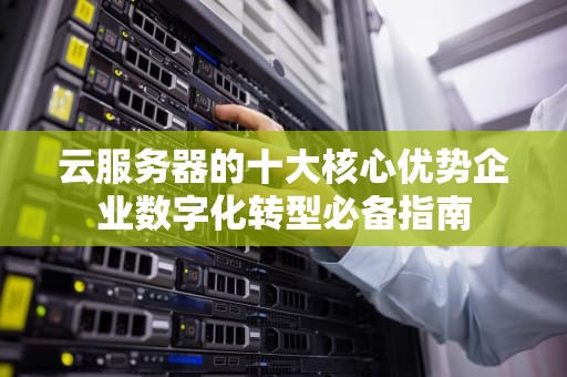 云服务器的十大核心优势企业数字化转型必备指南