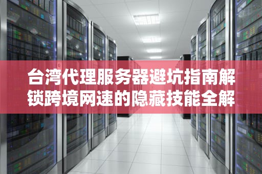 台湾代理服务器避坑指南解锁跨境网速的隐藏技能全解析