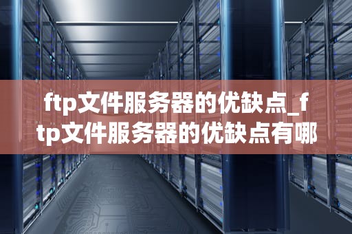 ftp文件服务器的优缺点_ftp文件服务器的优缺点有哪些_FTP文件服务器的优缺点