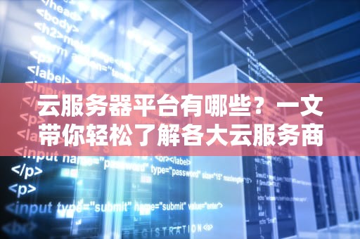 云服务器平台有哪些？一文带你轻松了解各大云服务商