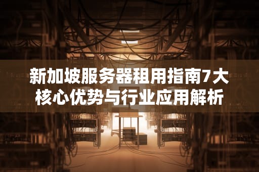 新加坡服务器租用指南7大核心优势与行业应用解析